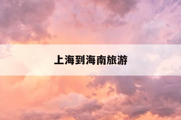 上海到海南旅游-上海到海南旅游5天价格-第1张图片-优惠活动网 上海到海南旅游-上海到海南旅游5天价格-第1张图片-优惠活动网