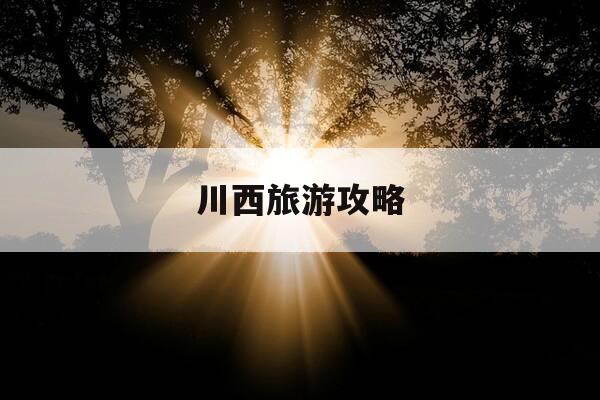 川西旅游攻略-川西旅游攻略自驾游线路安排-第1张图片-优惠活动网 川西旅游攻略-川西旅游攻略自驾游线路安排-第1张图片-优惠活动网