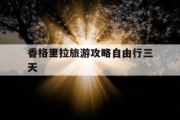 香格里拉旅游攻略自由行三天-香格里拉旅游攻略 香格里拉旅游须知-第1张图片-优惠活动网 香格里拉旅游攻略自由行三天-香格里拉旅游攻略 香格里拉旅游须知-第1张图片-优惠活动网