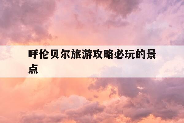 呼伦贝尔旅游攻略必玩的景点-呼伦贝尔几月份去最好-第1张图片-优惠活动网 呼伦贝尔旅游攻略必玩的景点-呼伦贝尔几月份去最好-第1张图片-优惠活动网