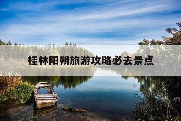 桂林阳朔旅游攻略必去景点-桂林阳朔旅游攻略必去景点路线图-第1张图片-优惠活动网