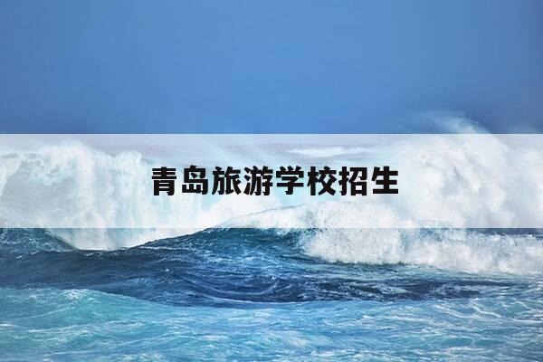 青岛旅游学校招生-青岛旅游学校2021招生-第1张图片-优惠活动网