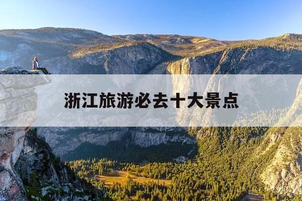 浙江旅游必去十大景点-浙江有哪些旅游景点好玩-第1张图片-优惠活动网