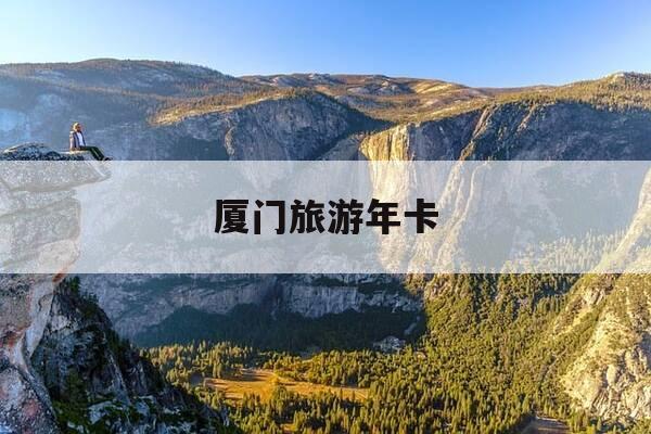 厦门旅游年卡-厦门旅游年卡130和200的区别-第1张图片-优惠活动网