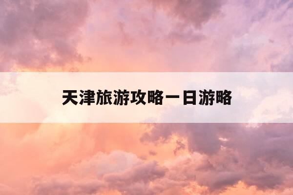天津旅游攻略一日游略-天津旅游景点一日游-第1张图片-优惠活动网