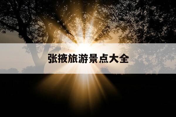 张掖旅游景点大全-张掖有哪些旅游景点-第1张图片-优惠活动网 张掖旅游景点大全-张掖有哪些旅游景点-第1张图片-优惠活动网