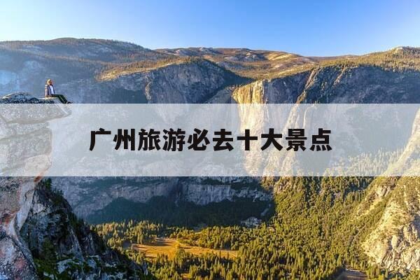 广州旅游必去十大景点-广州市旅游攻略景点必去-第1张图片-优惠活动网
