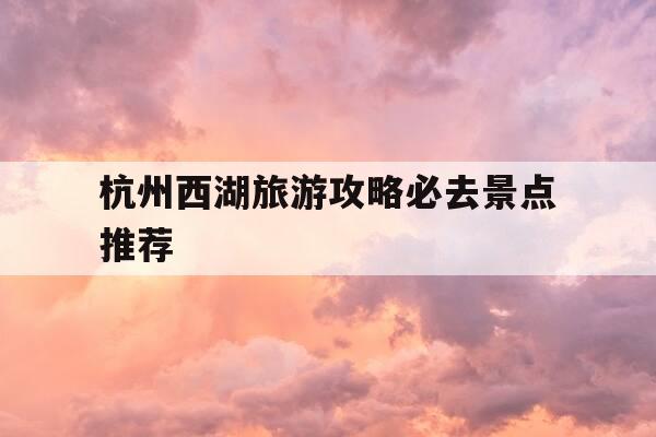 杭州西湖旅游攻略必去景点推荐-杭州西湖旅游攻略必去景点推荐图片-第1张图片-优惠活动网 杭州西湖旅游攻略必去景点推荐-杭州西湖旅游攻略必去景点推荐图片-第1张图片-优惠活动网