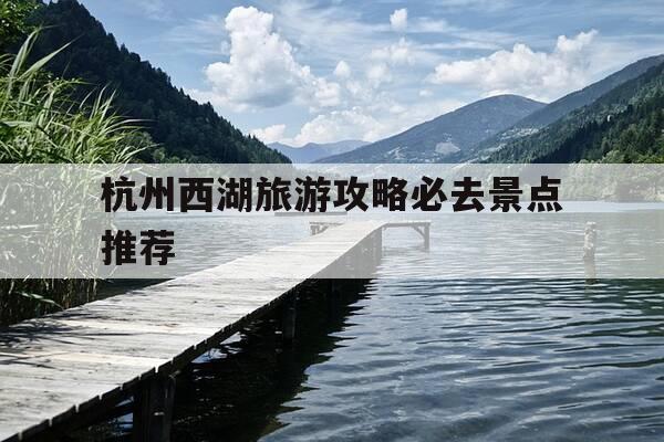 杭州西湖旅游攻略必去景点推荐-杭州西湖旅游攻略必去景点推荐一下-第1张图片-优惠活动网 杭州西湖旅游攻略必去景点推荐-杭州西湖旅游攻略必去景点推荐一下-第1张图片-优惠活动网