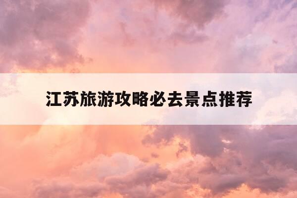 江苏旅游攻略必去景点推荐-江苏旅游攻略必去景点推荐图片-第1张图片-优惠活动网