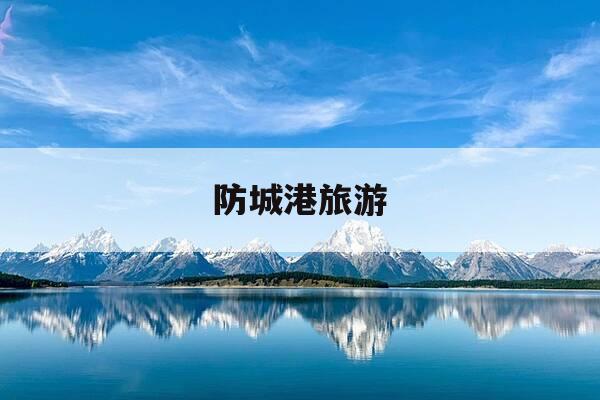 防城港旅游-防城港旅游景点分布图-第1张图片-优惠活动网 防城港旅游-防城港旅游景点分布图-第1张图片-优惠活动网