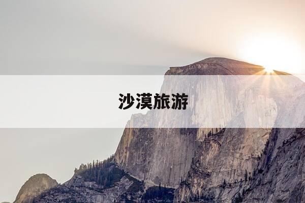 沙漠旅游-沙漠旅游穿什么衣服拍照好看-第1张图片-优惠活动网 沙漠旅游-沙漠旅游穿什么衣服拍照好看-第1张图片-优惠活动网