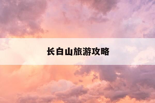 长白山旅游攻略-长白山旅游攻略自由行攻略-第1张图片-优惠活动网