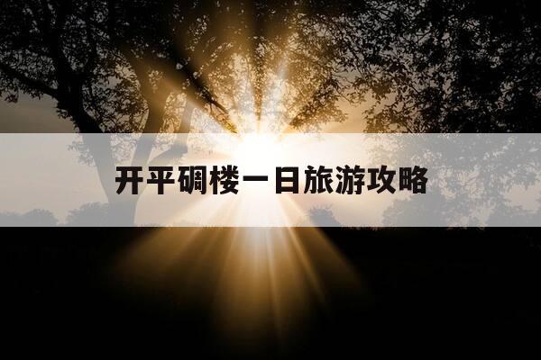 开平碉楼一日旅游攻略-开平碉楼一日旅游攻略路线-第1张图片-优惠活动网
