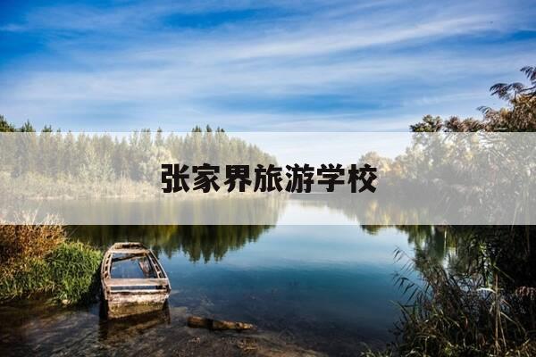 张家界旅游学校-张家界旅游学校是公办的吗-第1张图片-优惠活动网 张家界旅游学校-张家界旅游学校是公办的吗-第1张图片-优惠活动网