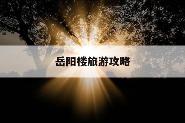 岳阳楼旅游攻略-岳阳楼游玩攻略-第1张图片-优惠活动网