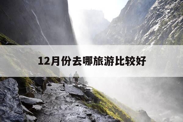 12月份去哪旅游比较好-12月份旅游去哪里是最佳的选择?-第1张图片-优惠活动网 12月份去哪旅游比较好-12月份旅游去哪里是最佳的选择?-第1张图片-优惠活动网