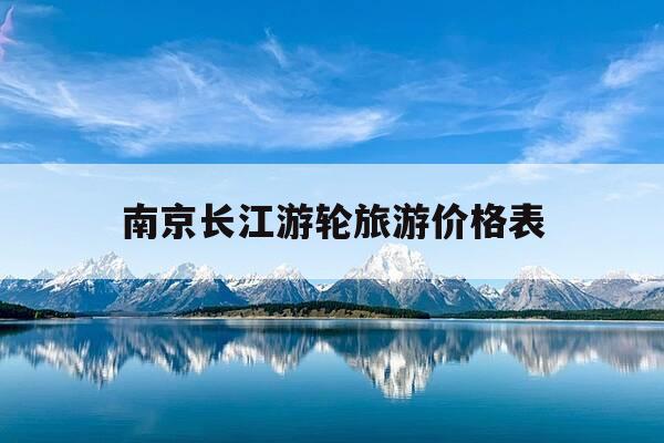 南京长江游轮旅游价格表-南京长江游轮旅游价格表查询-第1张图片-优惠活动网