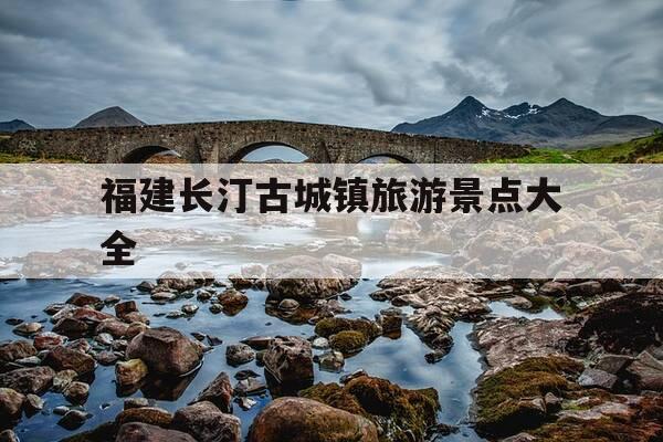 福建长汀古城镇旅游景点大全-长汀镇古城村旅游-第1张图片-优惠活动网 福建长汀古城镇旅游景点大全-长汀镇古城村旅游-第1张图片-优惠活动网
