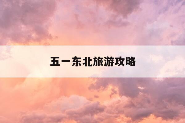 五一东北旅游攻略-东北五一出游最佳地点-第1张图片-优惠活动网 五一东北旅游攻略-东北五一出游最佳地点-第1张图片-优惠活动网