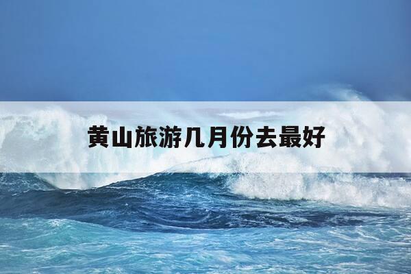 黄山旅游几月份去最好-黄山旅游最佳月份-第1张图片-优惠活动网