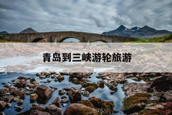 青岛到三峡游轮旅游-青岛到三峡游轮旅游攻略-第1张图片-优惠活动网 青岛到三峡游轮旅游-青岛到三峡游轮旅游攻略-第1张图片-优惠活动网
