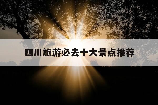 四川旅游必去十大景点推荐-四川旅游必去十大景点推荐成都-第1张图片-优惠活动网 四川旅游必去十大景点推荐-四川旅游必去十大景点推荐成都-第1张图片-优惠活动网
