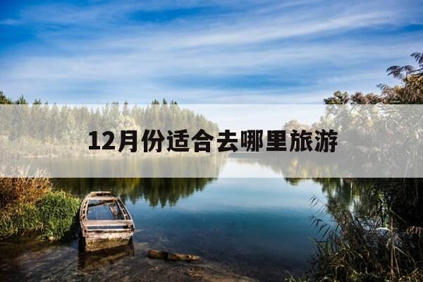 12月份适合去哪里旅游-12月份适合去哪里旅游?-第1张图片-优惠活动网