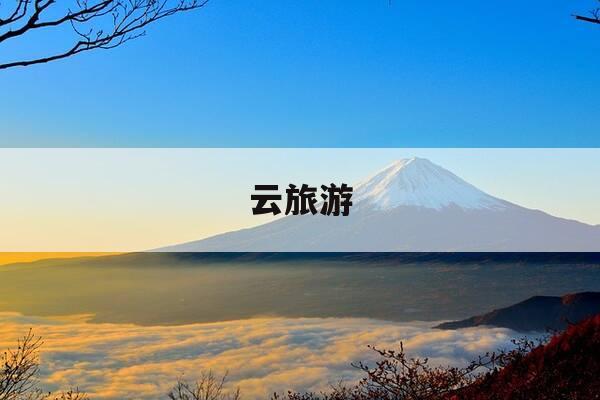 云旅游-云旅游app-第1张图片-优惠活动网