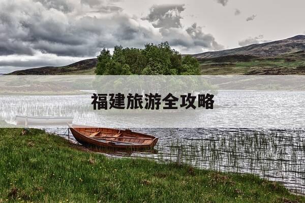 福建旅游全攻略-福建游玩攻略-第1张图片-优惠活动网 福建旅游全攻略-福建游玩攻略-第1张图片-优惠活动网