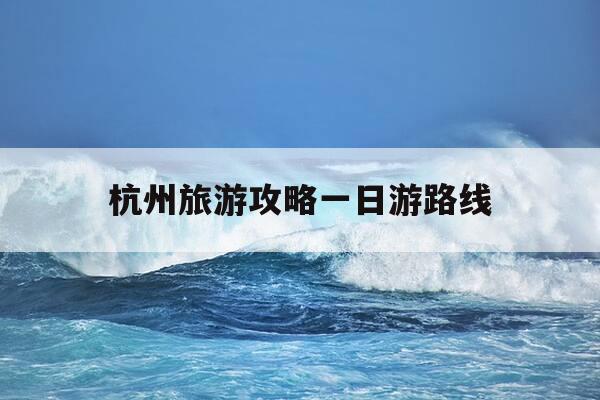 杭州旅游攻略一日游路线-杭州旅游1日游-第1张图片-优惠活动网 杭州旅游攻略一日游路线-杭州旅游1日游-第1张图片-优惠活动网
