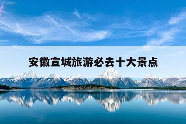 安徽宣城旅游必去十大景点-安徽宣城旅游必去十大景点安徽泾县景点-第1张图片-优惠活动网 安徽宣城旅游必去十大景点-安徽宣城旅游必去十大景点安徽泾县景点-第1张图片-优惠活动网