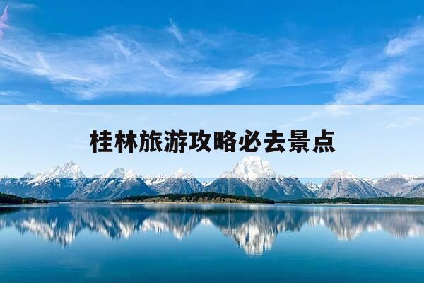 桂林旅游攻略必去景点-贵州桂林旅游攻略必去景点-第1张图片-优惠活动网 桂林旅游攻略必去景点-贵州桂林旅游攻略必去景点-第1张图片-优惠活动网