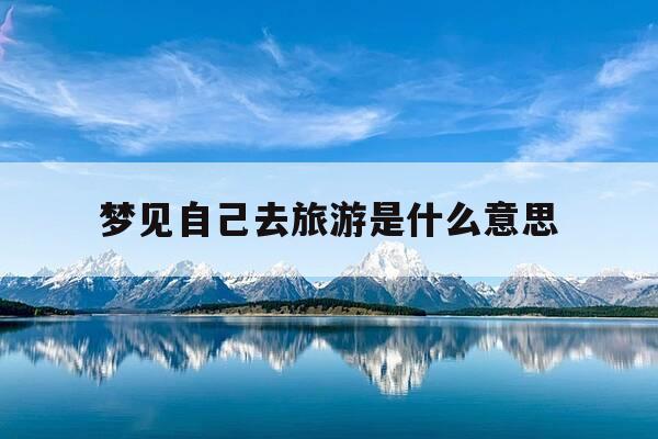 梦见自己去旅游是什么意思-做梦梦到自己去旅游了是好事吗-第1张图片-优惠活动网