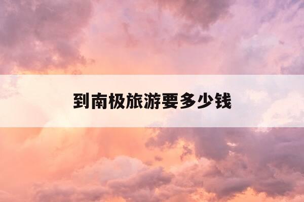 到南极旅游要多少钱-去趟南极旅游大概花费多少钱-第1张图片-优惠活动网
