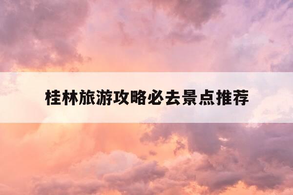 桂林旅游攻略必去景点推荐-桂林旅游攻略必去景点推荐一下-第1张图片-优惠活动网 桂林旅游攻略必去景点推荐-桂林旅游攻略必去景点推荐一下-第1张图片-优惠活动网