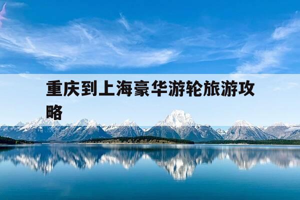 重庆到上海豪华游轮旅游攻略-重庆至上海的游轮要经过的景点-第1张图片-优惠活动网