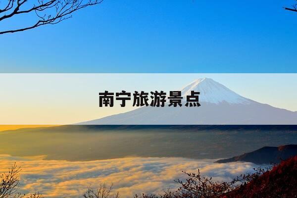 南宁旅游景点-南宁旅游景点地图-第1张图片-优惠活动网 南宁旅游景点-南宁旅游景点地图-第1张图片-优惠活动网