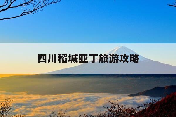 四川稻城亚丁旅游攻略-四川稻城亚丁旅游攻略自由行-第1张图片-优惠活动网