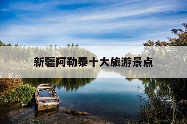 新疆阿勒泰十大旅游景点-新疆阿勒泰十大旅游景点排名-第1张图片-优惠活动网