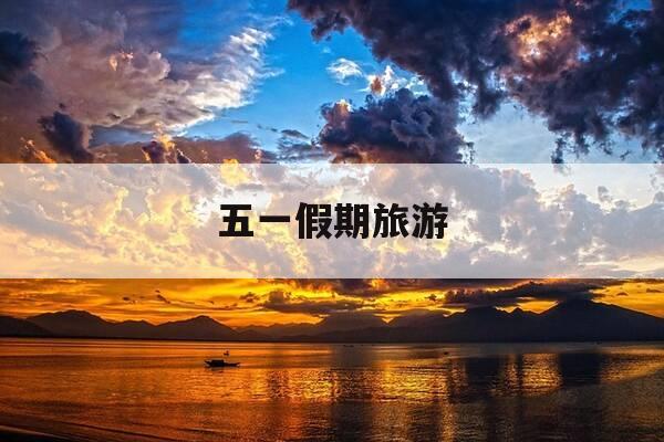 五一假期旅游-五一假期旅游作文300字-第1张图片-优惠活动网