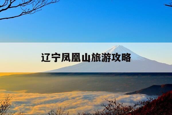 辽宁凤凰山旅游攻略-辽宁凤凰山景区门票多少钱-第1张图片-优惠活动网 辽宁凤凰山旅游攻略-辽宁凤凰山景区门票多少钱-第1张图片-优惠活动网