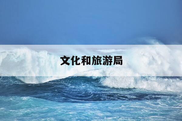 文化和旅游局-文化和旅游局是干嘛的-第1张图片-优惠活动网