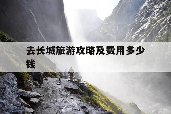 去长城旅游攻略及费用多少钱-去长城旅游攻略及费用多少钱一个月-第1张图片-优惠活动网