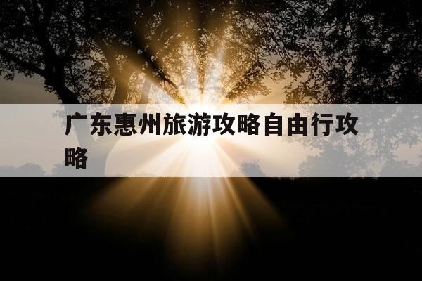 广东惠州旅游攻略自由行攻略-一般人不建议去惠州-第1张图片-优惠活动网