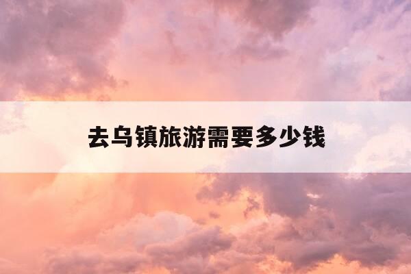 去乌镇旅游需要多少钱-去乌镇自由行攻略-第1张图片-优惠活动网 去乌镇旅游需要多少钱-去乌镇自由行攻略-第1张图片-优惠活动网