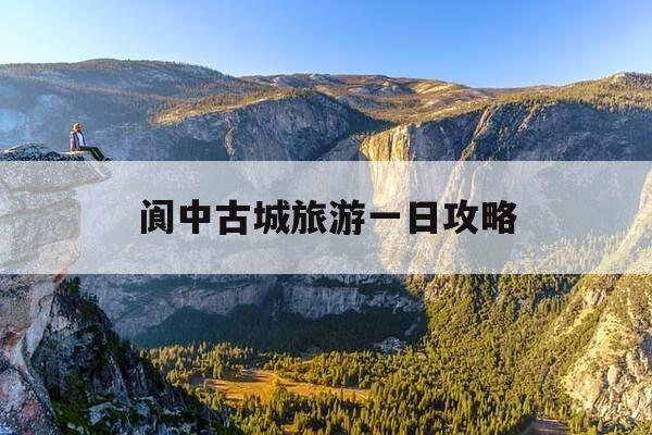 阆中古城旅游一日攻略-阆中古城旅游攻略景点必去-第1张图片-优惠活动网
