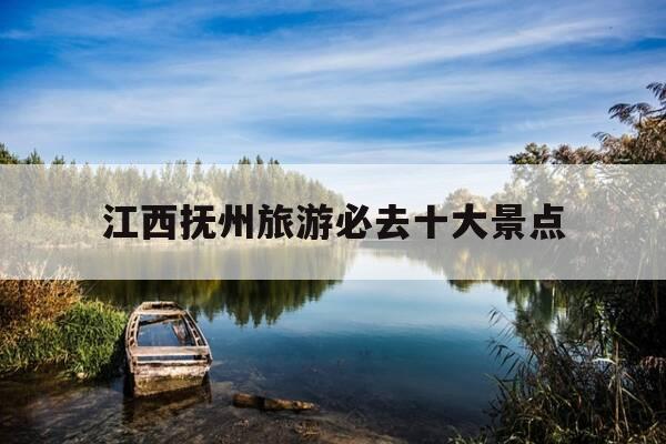 江西抚州旅游必去十大景点-江西抚州旅游必去十大景点排名-第1张图片-优惠活动网 江西抚州旅游必去十大景点-江西抚州旅游必去十大景点排名-第1张图片-优惠活动网