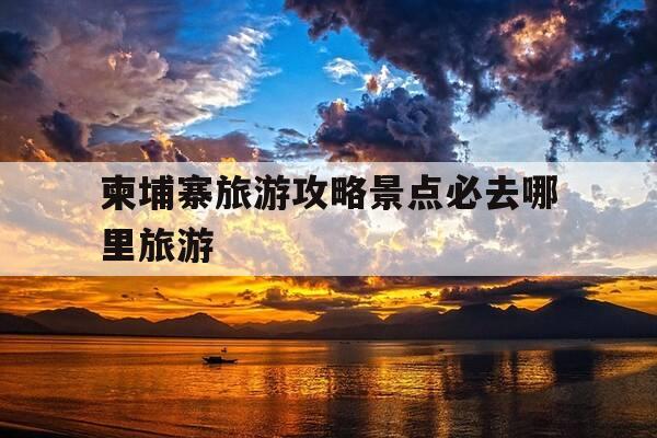 柬埔寨旅游攻略景点必去哪里旅游-柬埔寨的旅游景点有哪些好玩的-第1张图片-优惠活动网 柬埔寨旅游攻略景点必去哪里旅游-柬埔寨的旅游景点有哪些好玩的-第1张图片-优惠活动网