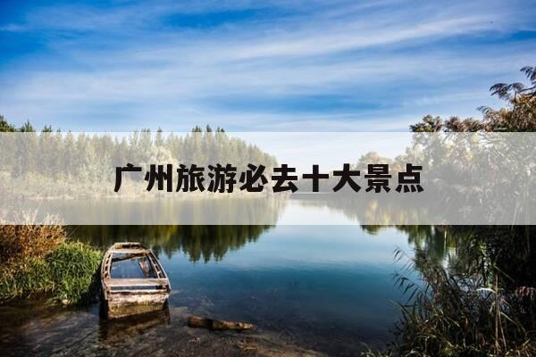 广州旅游必去十大景点-广州旅游必去十大景点广州有什么好玩的地方南极村-第1张图片-优惠活动网 广州旅游必去十大景点-广州旅游必去十大景点广州有什么好玩的地方南极村-第1张图片-优惠活动网
